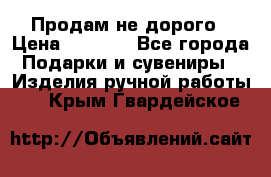 Продам не дорого › Цена ­ 8 500 - Все города Подарки и сувениры » Изделия ручной работы   . Крым,Гвардейское